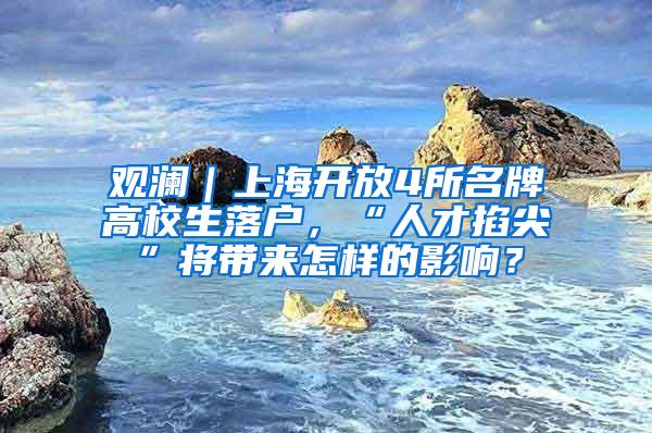 观澜｜上海开放4所名牌高校生落户，“人才掐尖”将带来怎样的影响？