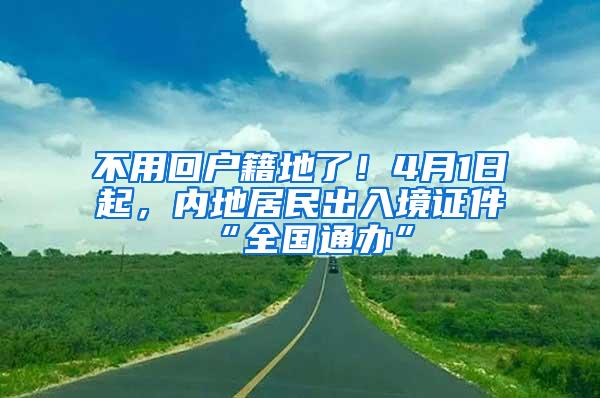 不用回户籍地了！4月1日起，内地居民出入境证件“全国通办”