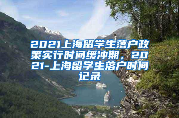 2021上海留学生落户政策实行时间缓冲期，2021-上海留学生落户时间记录