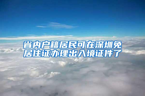 省内户籍居民可在深圳免居住证办理出入境证件了