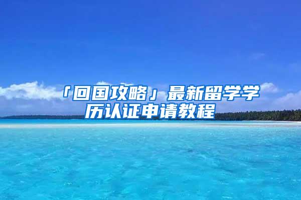 「回国攻略」最新留学学历认证申请教程