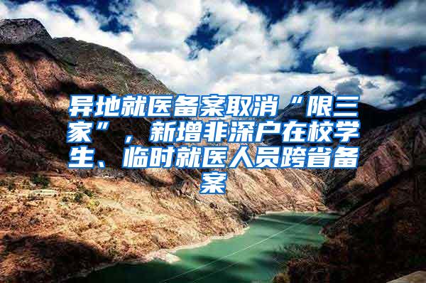 异地就医备案取消“限三家”，新增非深户在校学生、临时就医人员跨省备案