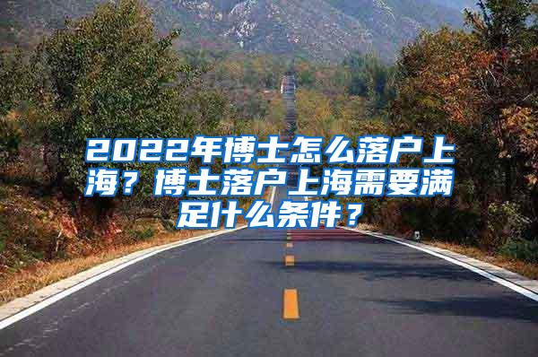 2022年博士怎么落户上海？博士落户上海需要满足什么条件？