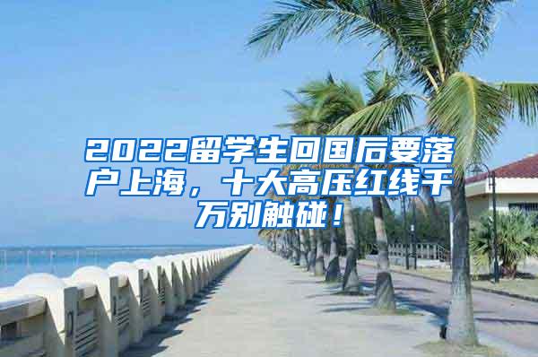 2022留学生回国后要落户上海，十大高压红线千万别触碰！