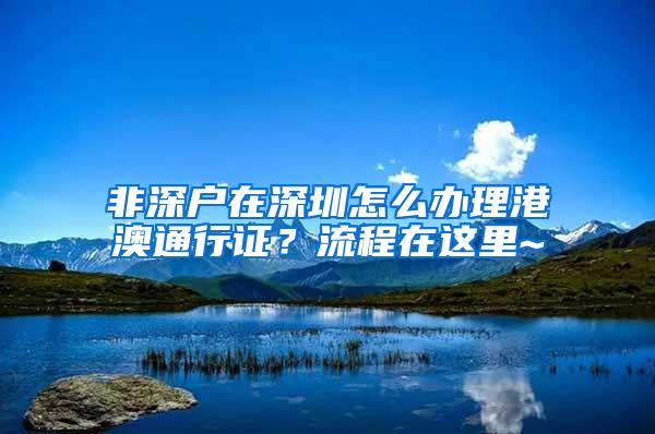 非深户在深圳怎么办理港澳通行证？流程在这里~