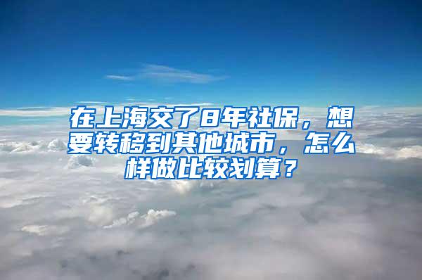 在上海交了8年社保，想要转移到其他城市，怎么样做比较划算？