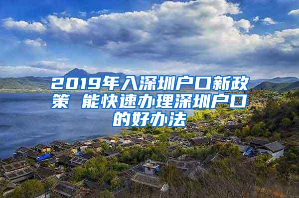 2019年入深圳户口新政策 能快速办理深圳户口的好办法