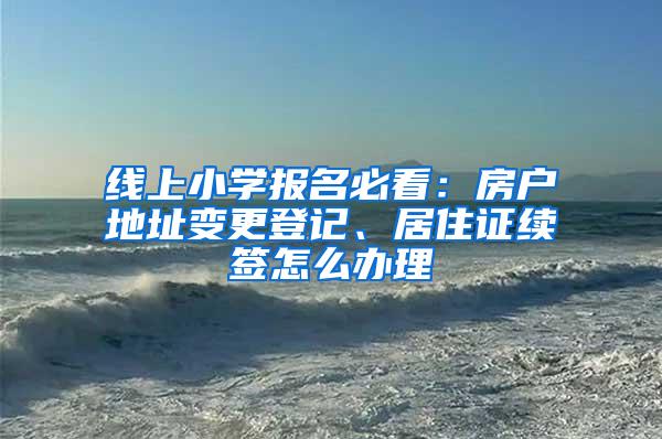 线上小学报名必看：房户地址变更登记、居住证续签怎么办理