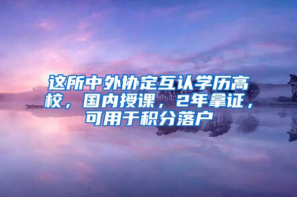 这所中外协定互认学历高校，国内授课，2年拿证，可用于积分落户