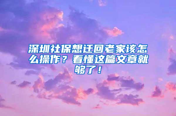 深圳社保想迁回老家该怎么操作？看懂这篇文章就够了！