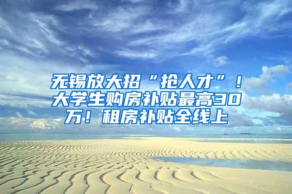 无锡放大招“抢人才”！大学生购房补贴最高30万！租房补贴全线上