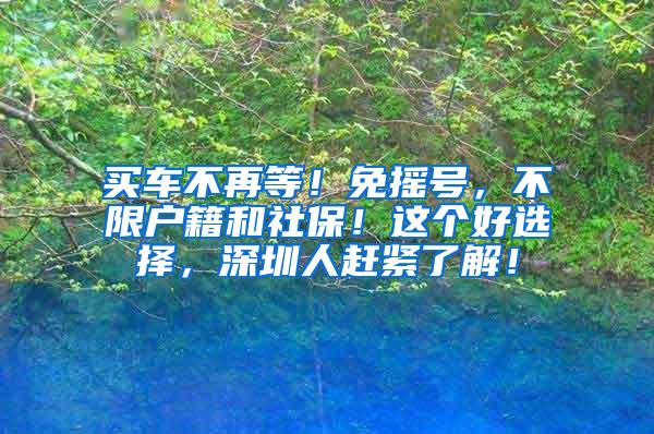 买车不再等！免摇号，不限户籍和社保！这个好选择，深圳人赶紧了解！