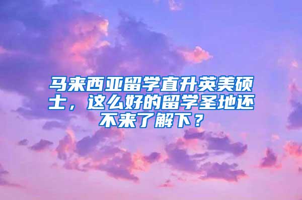 马来西亚留学直升英美硕士，这么好的留学圣地还不来了解下？