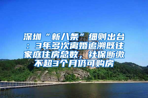 深圳“新八条”细则出台：3年多次离婚追溯既往家庭住房总数，社保断缴不超3个月仍可购房