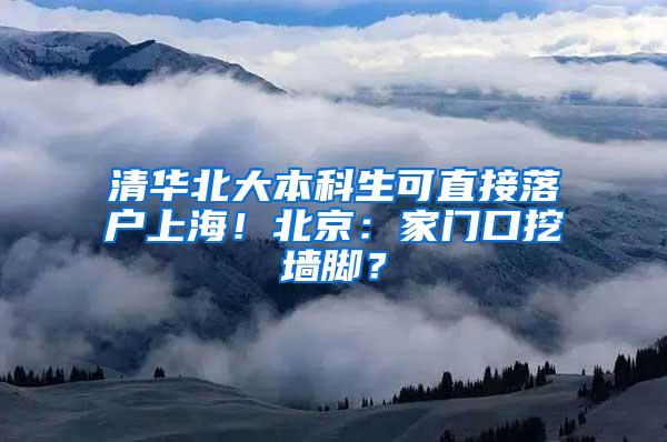 清华北大本科生可直接落户上海！北京：家门口挖墙脚？