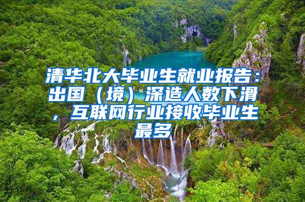 清华北大毕业生就业报告：出国（境）深造人数下滑，互联网行业接收毕业生最多