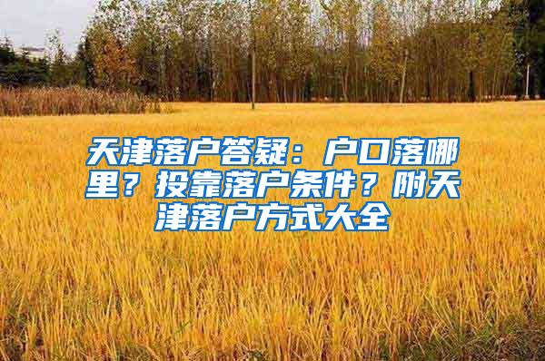 天津落户答疑：户口落哪里？投靠落户条件？附天津落户方式大全