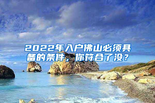 2022年入户佛山必须具备的条件，你符合了没？