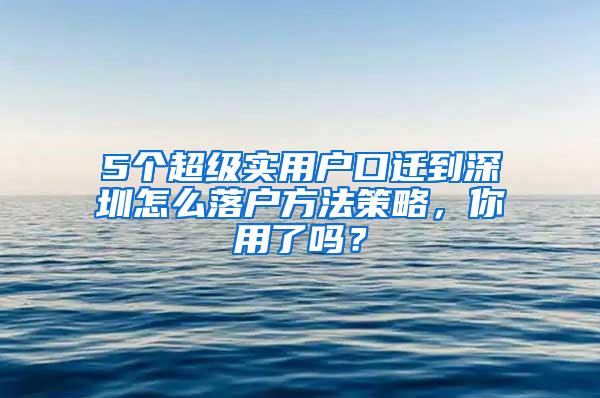 5个超级实用户口迁到深圳怎么落户方法策略，你用了吗？