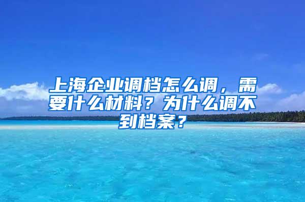 上海企业调档怎么调，需要什么材料？为什么调不到档案？