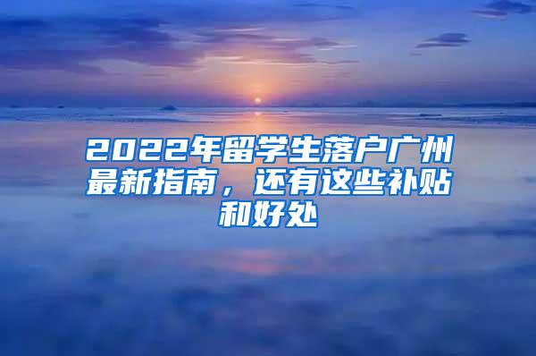 2022年留学生落户广州最新指南，还有这些补贴和好处