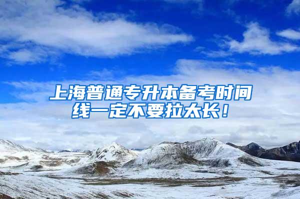 上海普通专升本备考时间线一定不要拉太长！