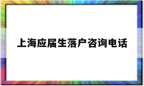 上海应届生落户咨询电话(上海市应届生落户咨询电话) 应届毕业生入户深圳