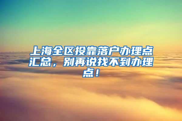 上海全区投靠落户办理点汇总，别再说找不到办理点！