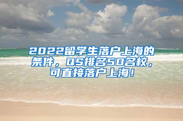 2022留学生落户上海的条件，QS排名50名校，可直接落户上海！