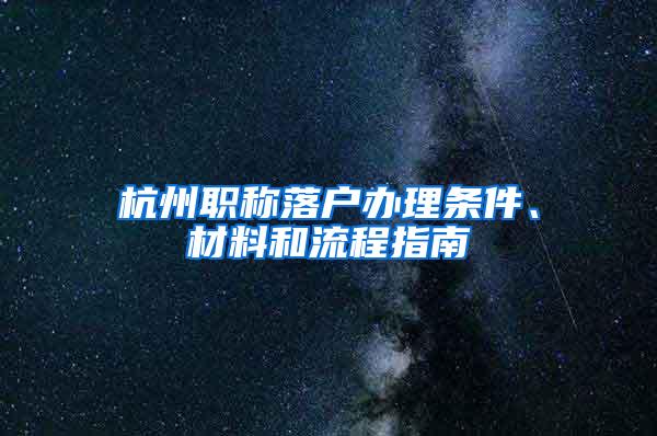 杭州职称落户办理条件、材料和流程指南