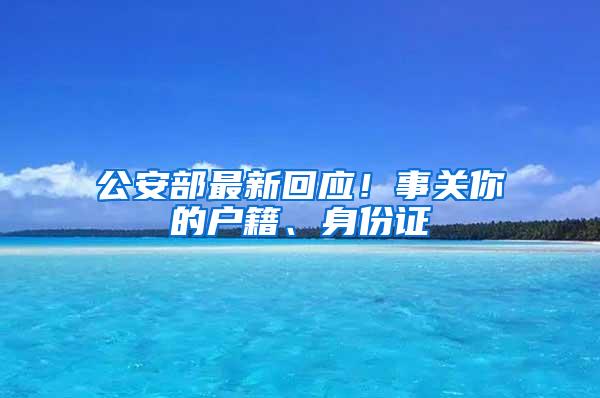 公安部最新回应！事关你的户籍、身份证