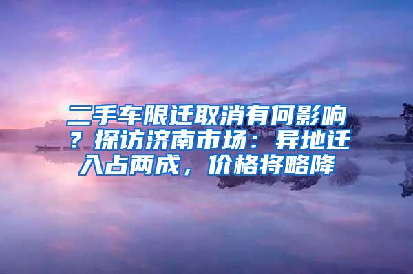 二手车限迁取消有何影响？探访济南市场：异地迁入占两成，价格将略降