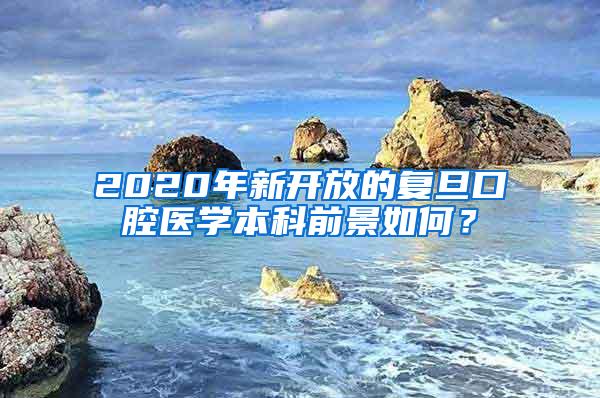 2020年新开放的复旦口腔医学本科前景如何？