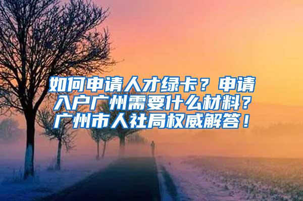 如何申请人才绿卡？申请入户广州需要什么材料？广州市人社局权威解答！