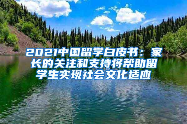 2021中国留学白皮书：家长的关注和支持将帮助留学生实现社会文化适应