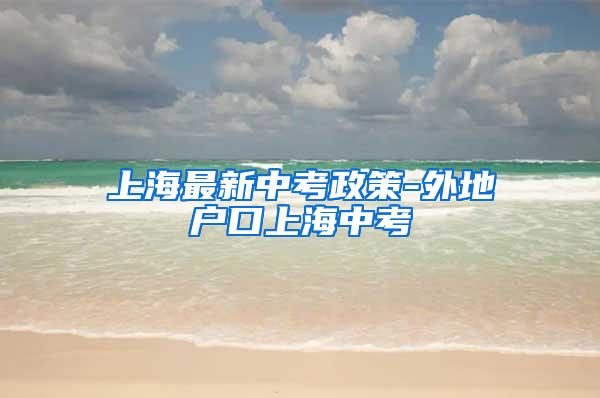 上海最新中考政策-外地户口上海中考