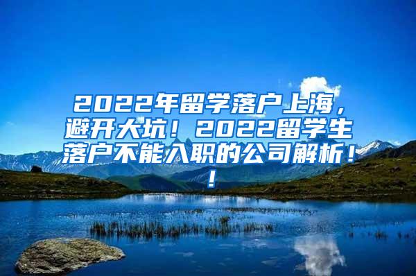 2022年留学落户上海，避开大坑！2022留学生落户不能入职的公司解析！！