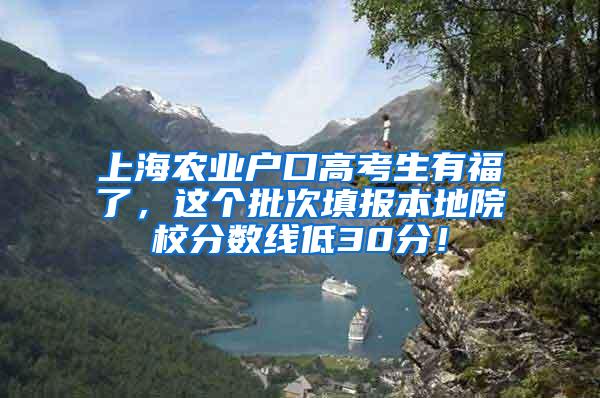 上海农业户口高考生有福了，这个批次填报本地院校分数线低30分！