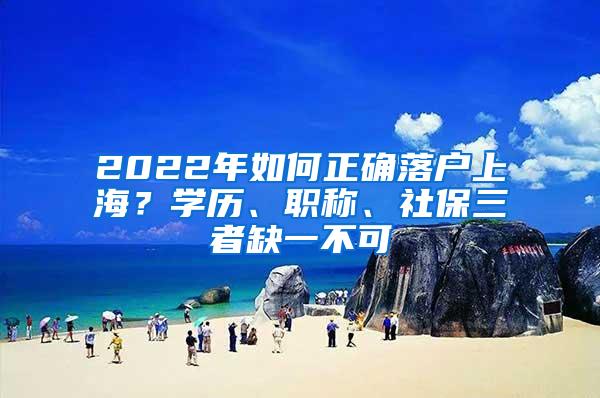 2022年如何正确落户上海？学历、职称、社保三者缺一不可