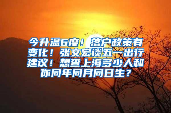 今升温6度！落户政策有变化！张文宏谈五一出行建议！想查上海多少人和你同年同月同日生？