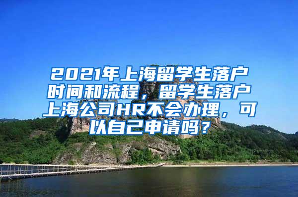 2021年上海留学生落户时间和流程，留学生落户上海公司HR不会办理，可以自己申请吗？