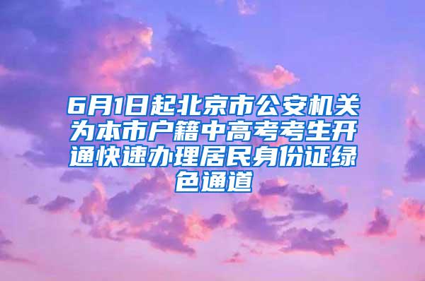 6月1日起北京市公安机关为本市户籍中高考考生开通快速办理居民身份证绿色通道