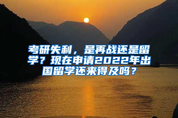 考研失利，是再战还是留学？现在申请2022年出国留学还来得及吗？