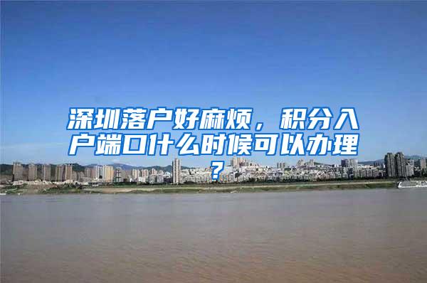 深圳落户好麻烦，积分入户端口什么时候可以办理？