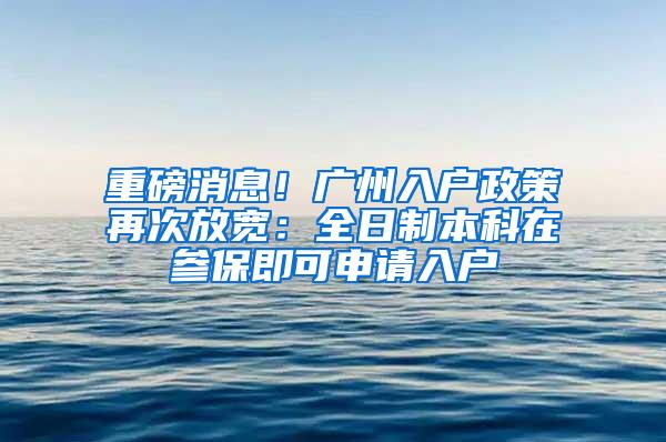 重磅消息！广州入户政策再次放宽：全日制本科在参保即可申请入户