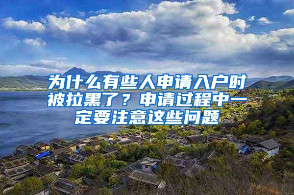 为什么有些人申请入户时被拉黑了？申请过程中一定要注意这些问题