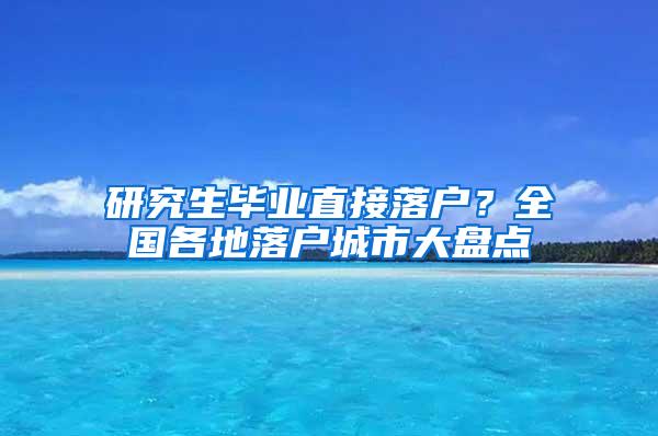 研究生毕业直接落户？全国各地落户城市大盘点