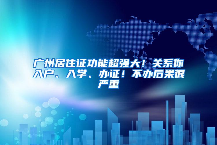 广州居住证功能超强大！关系你入户、入学、办证！不办后果很严重