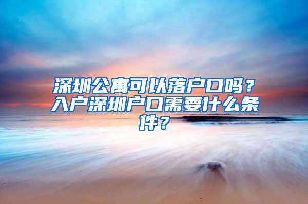 深圳公寓可以落户口吗？入户深圳户口需要什么条件？