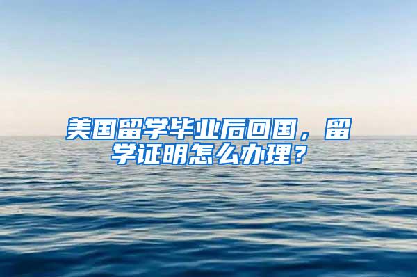 美国留学毕业后回国，留学证明怎么办理？